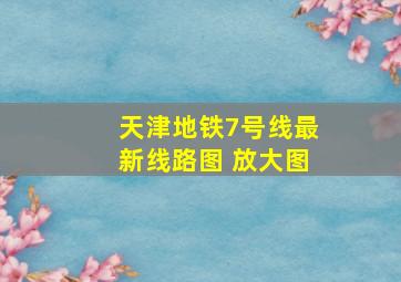 天津地铁7号线最新线路图 放大图